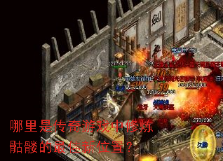 哪里是传奇游戏中修炼骷髅的最佳新位置? 哪里是传奇游戏中修炼骷髅的最佳新位置?