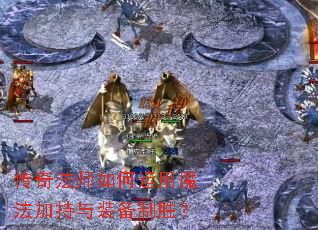 传奇法师如何运用魔法加持与装备制胜? 传奇法师如何运用魔法加持与装备制胜?