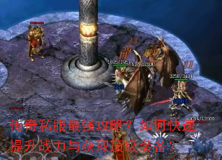传奇私服最强攻略?如何快速提升战力与获取顶级装备? 传奇私服最强攻略?如何快速提升战力与获取顶级装备?