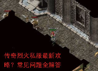 传奇烈火私服最新攻略?常见问题全解答 传奇烈火私服最新攻略?常见问题全解答