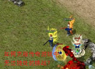 如何克服传奇游戏中无法独处的挑战? 如何克服传奇游戏中无法独处的挑战?