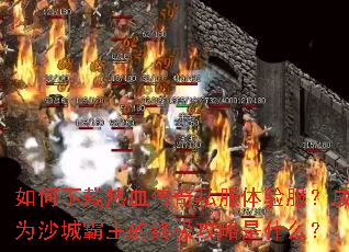 如何下载热血传奇私服体验服?成为沙城霸主的终极攻略是什么? 如何下载热血传奇私服体验服?成为沙城霸主的终极攻略是什么?