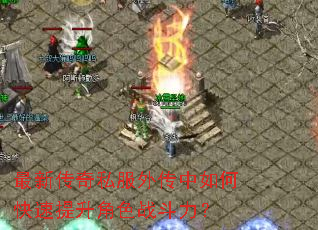 最新传奇私服外传中如何快速提升角色战斗力? 最新传奇私服外传中如何快速提升角色战斗力?
