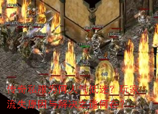 传奇私服为何人气低迷?玩家流失原因与解决之道何在? 传奇私服为何人气低迷?玩家流失原因与解决之道何在?