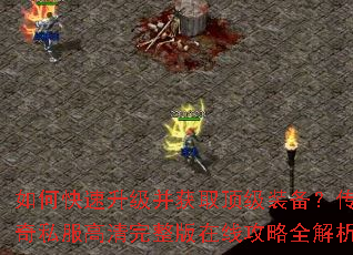 如何快速升级并获取顶级装备?传奇私服高清完整版在线攻略全解析 如何快速升级并获取顶级装备?传奇私服高清完整版在线攻略全解析