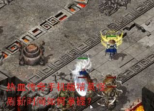 ��Ѫ�����ֻ��澫Ӣ��ˢ��ʱ��������գ�