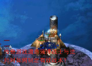 传奇游戏遭遇强悍战士与法师时如何制定有效战术? 传奇游戏遭遇强悍战士与法师时如何制定有效战术?