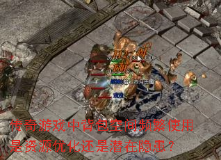 传奇游戏中背包空间频繁使用是资源优化还是潜在隐患? 传奇游戏中背包空间频繁使用是资源优化还是潜在隐患?