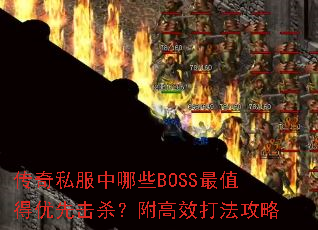 传奇私服中哪些BOSS最值得优先击杀?附高效打法攻略 传奇私服中哪些BOSS最值得优先击杀?附高效打法攻略