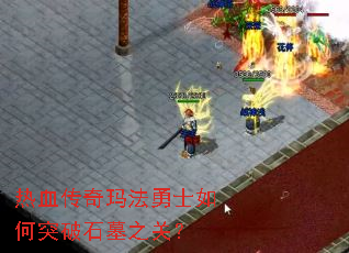 热血传奇玛法勇士如何突破石墓之关? 热血传奇玛法勇士如何突破石墓之关?