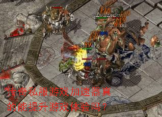 传奇私服游戏加速器真的能提升游戏体验吗? 传奇私服游戏加速器真的能提升游戏体验吗?