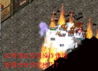 如何通过实践操作快速掌握传奇游戏技巧? 如何通过实践操作快速掌握传奇游戏技巧?