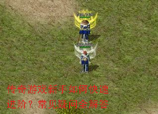 传奇游戏新手如何快速进阶?常见疑问全解答 传奇游戏新手如何快速进阶?常见疑问全解答