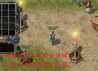 传奇游戏为何常被误解?如何正确享受游戏乐趣? 传奇游戏为何常被误解?如何正确享受游戏乐趣?