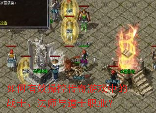 如何有效操控传奇游戏中的战士、法师与道士职业? 如何有效操控传奇游戏中的战士、法师与道士职业?