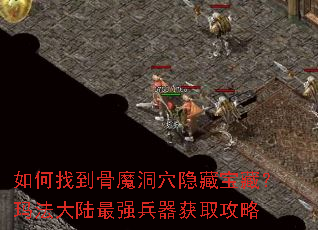 如何找到骨魔洞穴隐藏宝藏?玛法大陆最强兵器获取攻略 如何找到骨魔洞穴隐藏宝藏?玛法大陆最强兵器获取攻略