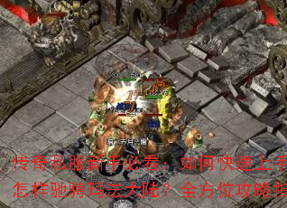 传奇私服新手必看:如何快速上手?怎样驰骋玛法大陆?全方位攻略指南 传奇私服新手必看:如何快速上手?怎样驰骋玛法大陆?全方位攻略指南