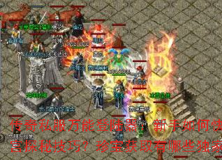 传奇私服万能登陆器:新手如何快速掌握迷宫探秘技巧?珍宝获取有哪些独家秘诀? 传奇私服万能登陆器:新手如何快速掌握迷宫探秘技巧?珍宝获取有哪些独家秘诀?