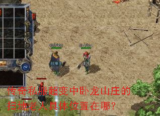 传奇私服超变中卧龙山庄的扫地老人具体位置在哪? 传奇私服超变中卧龙山庄的扫地老人具体位置在哪?
