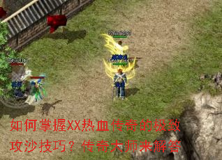 如何掌握XX热血传奇的极致攻沙技巧?传奇大师来解答 如何掌握XX热血传奇的极致攻沙技巧?传奇大师来解答