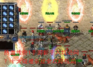 热血传奇1手游新手入坑必问?十大疑难杂症全攻略指南 热血传奇1手游新手入坑必问?十大疑难杂症全攻略指南