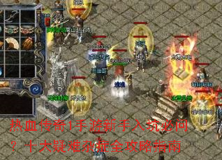 热血传奇1手游新手入坑必问?十大疑难杂症全攻略指南 热血传奇1手游新手入坑必问?十大疑难杂症全攻略指南