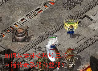 如何从零开始玩转三端互通传奇私服公益服? 如何从零开始玩转三端互通传奇私服公益服?