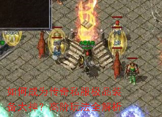 如何成为传奇私服极品装备大神?高阶玩法全解析 如何成为传奇私服极品装备大神?高阶玩法全解析