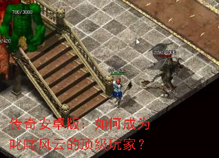 传奇安卓版:如何成为叱咤风云的顶级玩家? 传奇安卓版:如何成为叱咤风云的顶级玩家?
