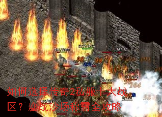 如何选择传奇2私服十大战区?鏖战沙场称霸全攻略 如何选择传奇2私服十大战区?鏖战沙场称霸全攻略