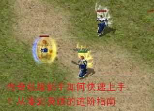 传奇私服新手如何快速上手?从零到英雄的进阶指南 传奇私服新手如何快速上手?从零到英雄的进阶指南