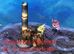 传奇私服新手如何快速崛起?无上霸主之路全解析 传奇私服新手如何快速崛起?无上霸主之路全解析