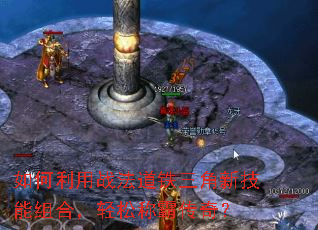 如何利用战法道铁三角新技能组合,轻松称霸传奇? 如何利用战法道铁三角新技能组合,轻松称霸传奇?