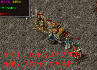 如何打造传奇游戏中的顶级奇盾?属性与玩法全解析 如何打造传奇游戏中的顶级奇盾?属性与玩法全解析