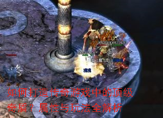 如何打造传奇游戏中的顶级奇盾?属性与玩法全解析 如何打造传奇游戏中的顶级奇盾?属性与玩法全解析