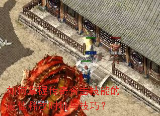 如何掌握传奇合击技能的最佳释放时机与技巧? 如何掌握传奇合击技能的最佳释放时机与技巧?