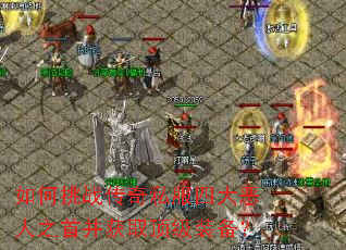 如何挑战传奇私服四大恶人之首并获取顶级装备? 如何挑战传奇私服四大恶人之首并获取顶级装备?