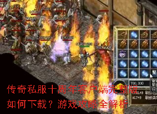 传奇私服十周年客户端完整版如何下载?游戏攻略全解析 传奇私服十周年客户端完整版如何下载?游戏攻略全解析