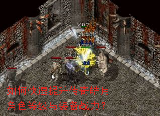 如何快速提升传奇皓月角色等级与装备战力? 如何快速提升传奇皓月角色等级与装备战力?