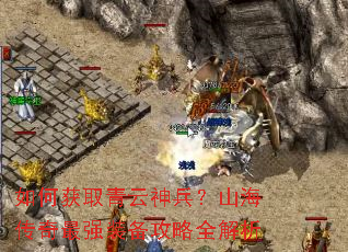 如何获取青云神兵?山海传奇最强装备攻略全解析 如何获取青云神兵?山海传奇最强装备攻略全解析