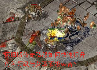 怀旧版传奇私服如何快速提升角色等级与获取顶级装备? 怀旧版传奇私服如何快速提升角色等级与获取顶级装备?