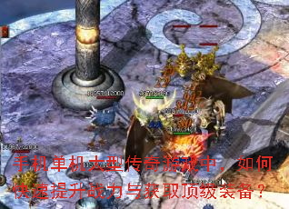 手机单机大型传奇游戏中,如何快速提升战力与获取顶级装备? 手机单机大型传奇游戏中,如何快速提升战力与获取顶级装备?