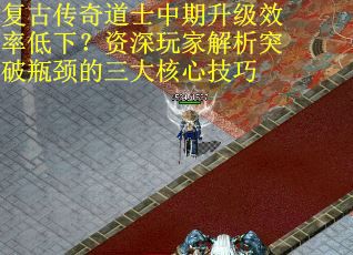 复古传奇道士中期升级效率低下？资深玩家解析突破瓶颈的三大核心技巧