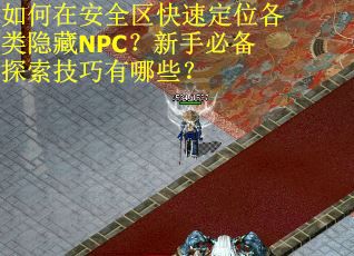 如何在安全区快速定位各类隐藏NPC？新手必备探索技巧有哪些？