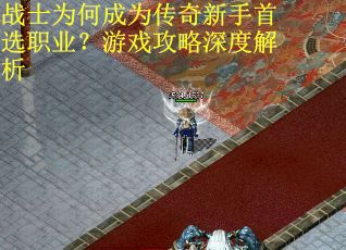 战士为何成为传奇新手首选职业？游戏攻略深度解析