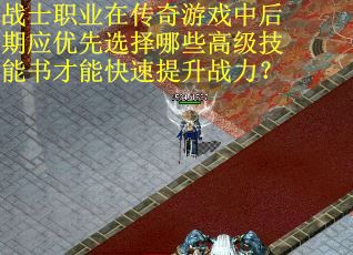战士职业在传奇游戏中后期应优先选择哪些高级技能书才能快速提升战力？