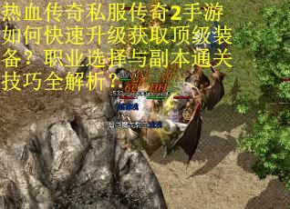 热血传奇私服传奇2手游如何快速升级获取顶级装备？职业选择与副本通关技巧全解析？
