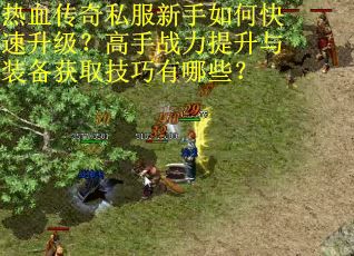 热血传奇私服新手如何快速升级？高手战力提升与装备获取技巧有哪些？