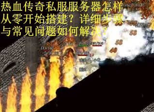 热血传奇私服服务器怎样从零开始搭建？详细步骤与常见问题如何解决？