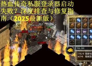 热血传奇私服登录器启动失败？深度排查与修复指南（2025最新版）